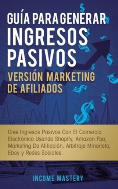 Cover for Income Mastery · Guia Para Generar Ingresos Pasivos Version Marketing de Afiliados (Paperback Book) (2019)