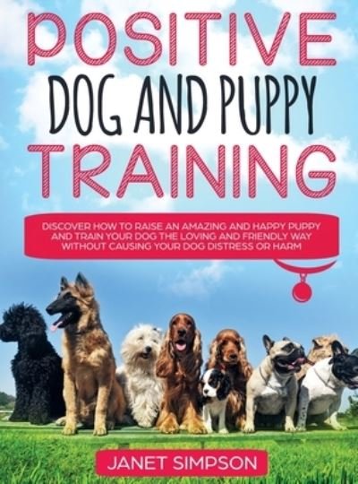 Cover for Janet Simpson · Positive Dog and Puppy Training Discover How to Raise an Amazing and Happy Puppy and Train your Dog the Loving and Friendly Way without Causing Your Dog Distress or Harm: Discover How to Raise an Amazing and Happy Puppy and Train your Dog the Loving and F (Hardcover Book) (2020)