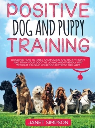 Cover for Janet Simpson · Positive Dog and Puppy Training Discover How to Raise an Amazing and Happy Puppy and Train your Dog the Loving and Friendly Way without Causing Your Dog Distress or Harm: Discover How to Raise an Amazing and Happy Puppy and Train your Dog the Loving and F (Hardcover Book) (2020)