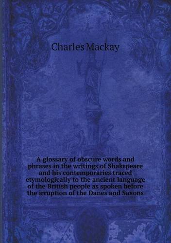 Cover for Charles Mackay · A Glossary of Obscure Words and Phrases in the Writings of Shakspeare and His Contemporaries Traced Etymologically to the Ancient Language of the ... Before the Irruption of the Danes and Saxons (Paperback Book) (2013)