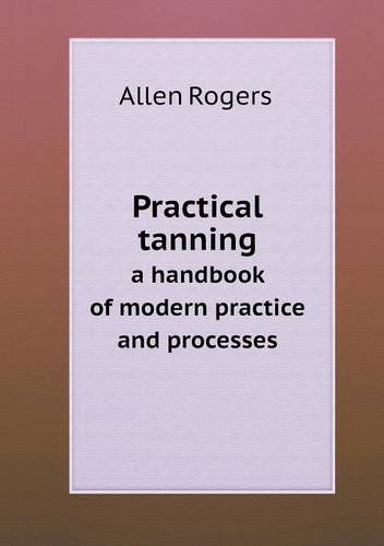 Cover for Allen Rogers · Practical Tanning a Handbook of Modern Practice and Processes (Paperback Book) (2013)