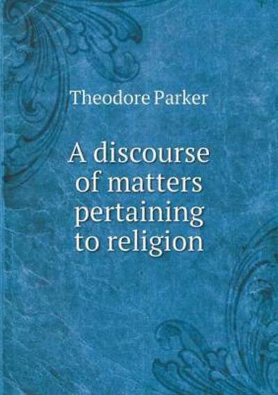 Cover for Theodore Parker · A Discourse of Matters Pertaining to Religion (Paperback Book) (2015)