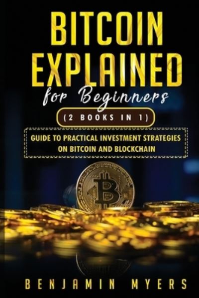 Cover for Benjamin Myers · (2Books in 1) Bitcoin Explained For Beginners: Guide To Practical Investment Strategies On Bitcoin and Blockchain - Crypto Trading from Beginners to Expert Decide What to Do with This New Technology Bitcoin Blockcha (Paperback Book) (2021)