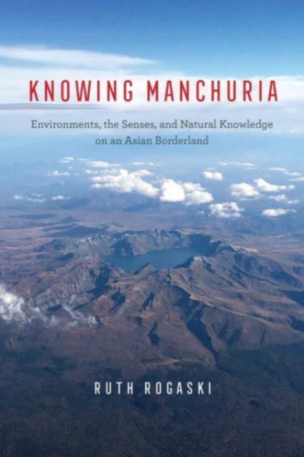 Cover for Ruth Rogaski · Knowing Manchuria: Environments, the Senses, and Natural Knowledge on an Asian Borderland (Hardcover Book) (2022)