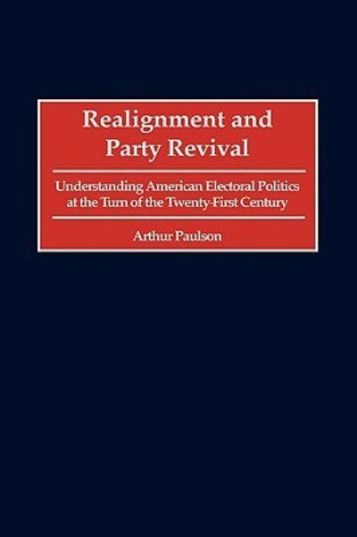 Realignment and Party Revival: Understanding American Electoral Politics at the Turn of the Twenty-First Century - Arthur Paulson - Books - Bloomsbury Publishing Plc - 9780275968656 - June 30, 2000
