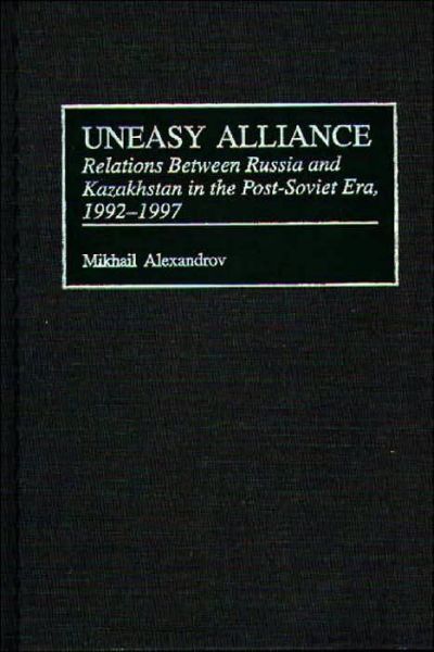 Cover for Mikhail Alexandrov · Uneasy Alliance: Relations Between Russia and Kazakhstan in the Post-Soviet Era, 1992-1997 - Contributions to the Study of World History (Hardcover Book) (1999)