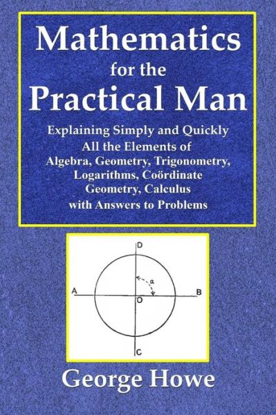 Mathematics for the Practical Man - Explaining Simply and Quickly All the Elements of Algebra, Geometry, Trigonometry, Logarithms, Coo - George Howe - Books - Lulu.com - 9780359077656 - September 9, 2018