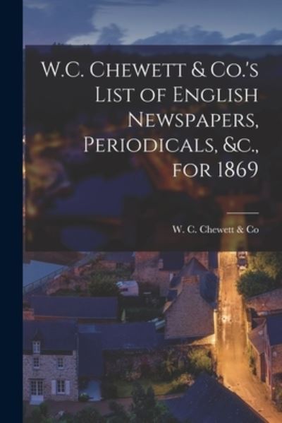 Cover for W C Chewett &amp; Co · W.C. Chewett &amp; Co.'s List of English Newspapers, Periodicals, &amp;c., for 1869 [microform] (Paperback Bog) (2021)