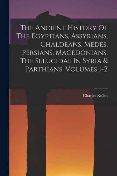 Cover for Charles Rollin · Ancient History of the Egyptians, Assyrians, Chaldeans, Medes, Persians, Macedonians, the Selucidae in Syria &amp; Parthians, Volumes 1-2 (Book) (2022)