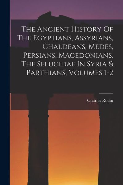 Cover for Charles Rollin · Ancient History of the Egyptians, Assyrians, Chaldeans, Medes, Persians, Macedonians, the Selucidae in Syria &amp; Parthians, Volumes 1-2 (Bog) (2022)