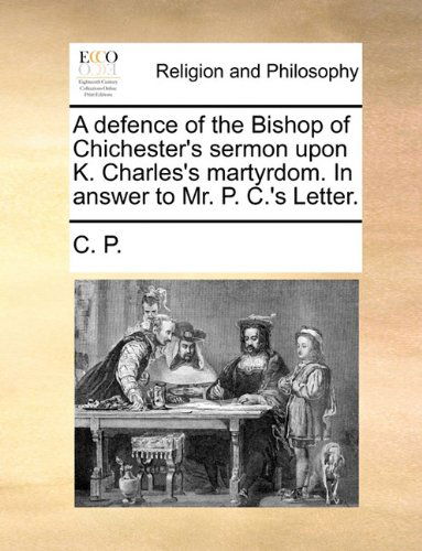Cover for C. P. · A Defence of the Bishop of Chichester's Sermon Upon K. Charles's Martyrdom. in Answer to Mr. P. C.'s Letter. (Taschenbuch) (2010)