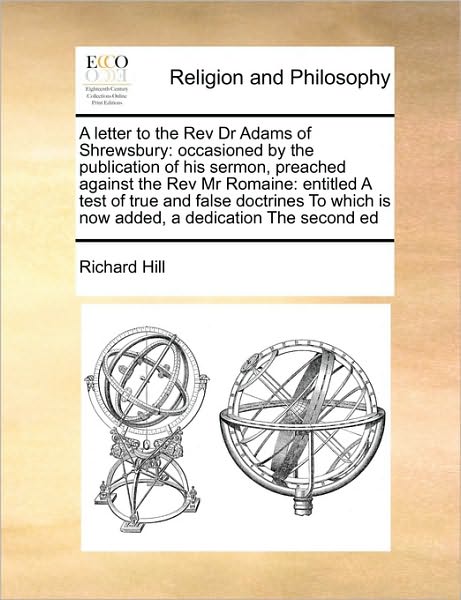 A Letter to the Rev Dr Adams of Shrewsbury: Occasioned by the Publication of His Sermon, Preached Against the Rev Mr Romaine: Entitled a Test of True an - Richard Hill - Books - Gale Ecco, Print Editions - 9781171397656 - August 5, 2010