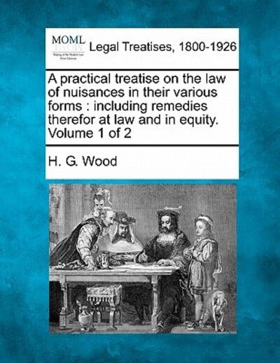 A Practical Treatise on the Law of Nuisances in Their Various Forms: Including Remedies Therefor at Law and in Equity. Volume 1 of 2 - Herbert George Wood - Books - Gale Ecco, Making of Modern Law - 9781240176656 - December 23, 2010