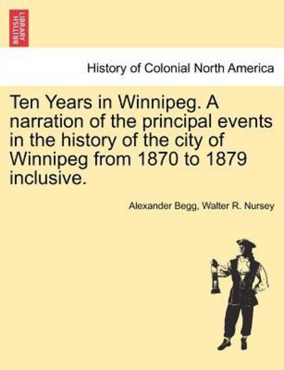 Cover for Alexander Begg · Ten Years in Winnipeg. a Narration of the Principal Events in the History of the City of Winnipeg from 1870 to 1879 Inclusive. (Paperback Book) (2011)