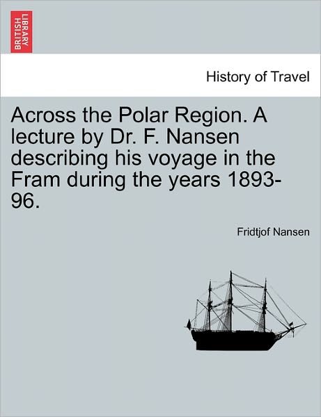 Across the Polar Region. a Lecture by Dr. F. Nansen Describing His Voyage in the Fram During the Years 1893-96. - Fridtjof Nansen - Kirjat - British Library, Historical Print Editio - 9781241450656 - perjantai 25. maaliskuuta 2011