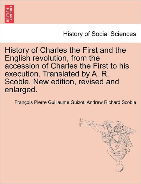 Cover for Francois Pierre Guilaume Guizot · History of Charles the First and the English Revolution, from the Accession of Charles the First to His Execution. Translated by A. R. Scoble. New Edi (Paperback Book) (2011)