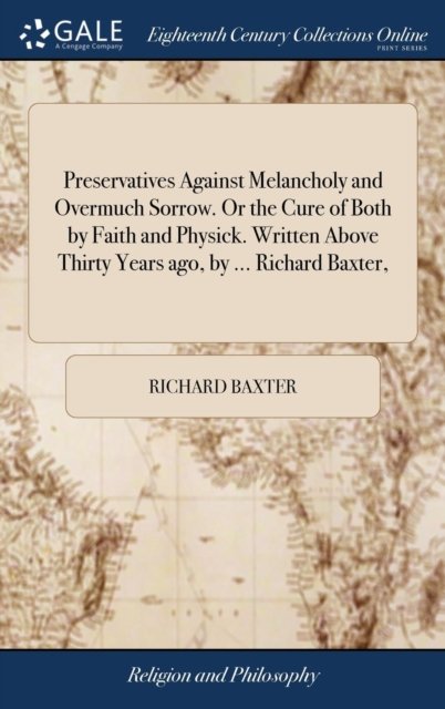 Preservatives Against Melancholy and Overmuch Sorrow. Or the Cure of Both by Faith and Physick. Written Above Thirty Years ago, by ... Richard Baxter, - Richard Baxter - Bücher - Gale Ecco, Print Editions - 9781379579656 - 18. April 2018