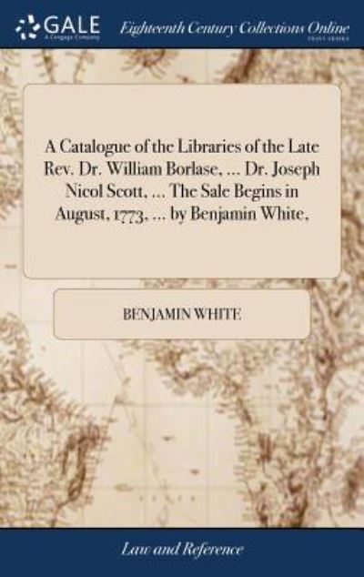 Cover for Benjamin White · A Catalogue of the Libraries of the Late Rev. Dr. William Borlase, ... Dr. Joseph Nicol Scott, ... the Sale Begins in August, 1773, ... by Benjamin White, (Hardcover Book) (2018)