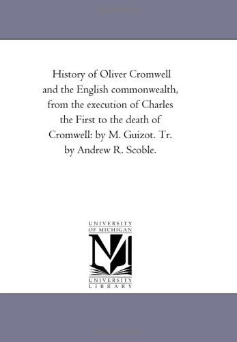 Michigan Historical Reprint Series · History of Oliver Cromwell and the English Commonwealth, from the Execution of Charles the First to the Death of Cromwell: by M. Guizot. Tr. by Andrew R. Scoble.: Vol. 2 (Paperback Book) (2006)