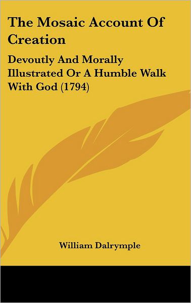 The Mosaic Account of Creation: Devoutly and Morally Illustrated or a Humble Walk with God (1794) - William Dalrymple - Books - Kessinger Publishing - 9781437372656 - December 22, 2008