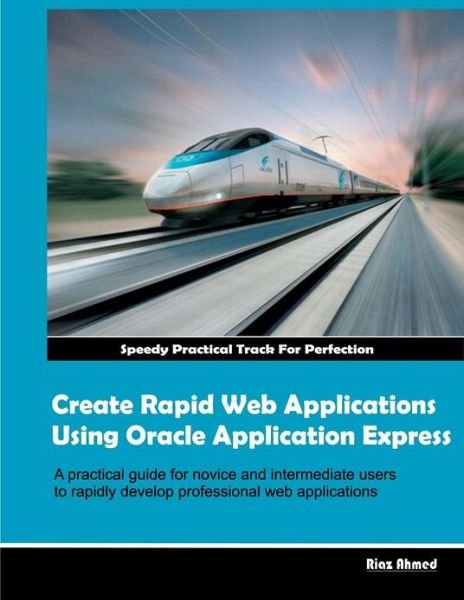 Create Rapid Web Applications Using Oracle Application Express - Riaz Ahmed - Books - CreateSpace Independent Publishing Platf - 9781466350656 - January 6, 2012