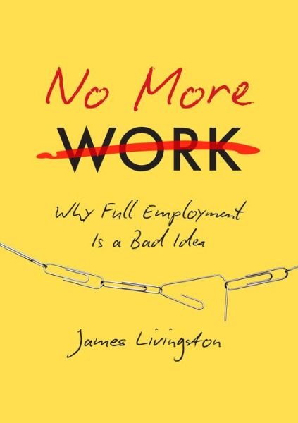 Cover for James Livingston · No More Work: Why Full Employment Is a Bad Idea (Hardcover Book) (2016)