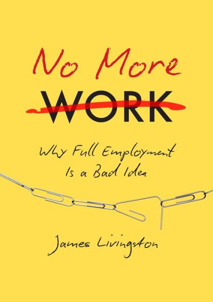 Cover for James Livingston · No More Work: Why Full Employment Is a Bad Idea (Inbunden Bok) (2016)