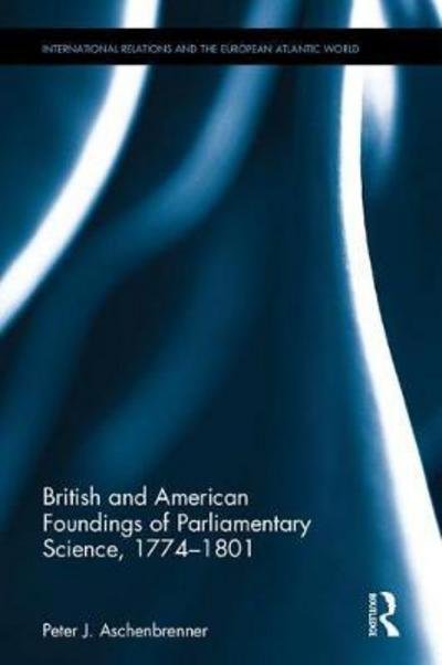Cover for Aschenbrenner, Peter J. (International Commission for the History of Representative and Parliamentary Institutions) · British and American Foundings of Parliamentary Science, 1774–1801 - International Relations and the European Atlantic World, 1660-1830 (Hardcover Book) (2017)