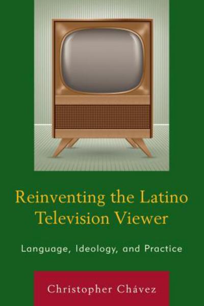 Reinventing the Latino Television Viewer: Language, Ideology, and Practice - Christopher Chavez - Books - Bloomsbury Publishing Plc - 9781498506656 - July 24, 2017