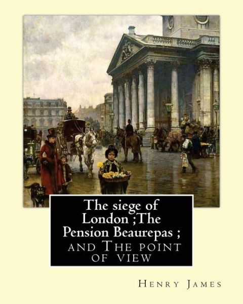 Cover for Henry James · The siege of London; The Pension Beaurepas; and The point of view, By Henry James (Paperback Book) (2016)