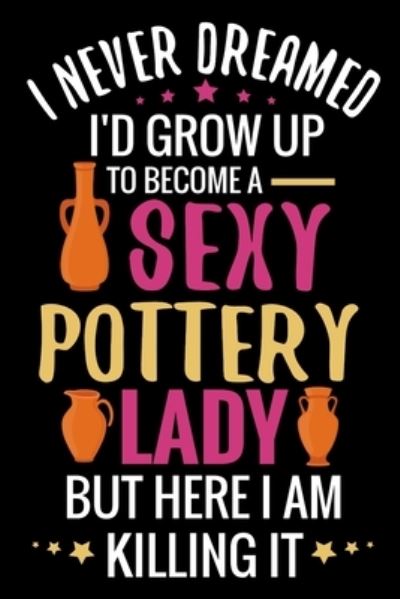 Cover for Pottery Project Book · I never Dreamed I'd grow up to become a Sexy Pottery Lady (Paperback Book) (2019)