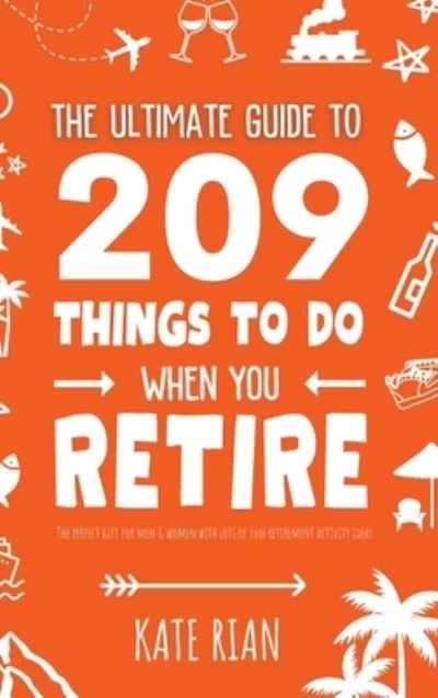 Cover for Kate Rian · The Ultimate Guide to 209 Things to Do When You Retire - The perfect gift for men &amp; women with lots of fun retirement activity ideas (Hardcover Book) (2023)