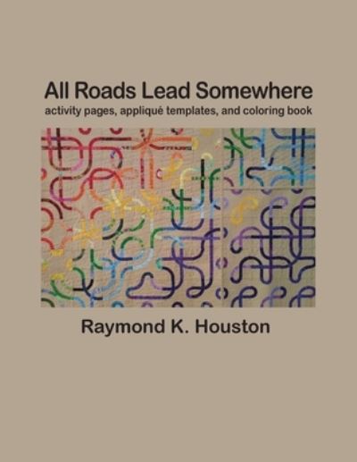 Cover for Raymond K Houston · All Roads Lead Somewhere : Activity Pages, Applique Templates, and Coloring Book (Paperback Book) (2021)