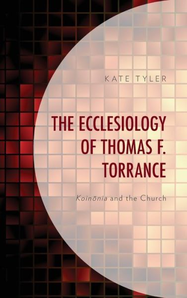 Cover for Kate Tyler · The Ecclesiology of Thomas F. Torrance: Koinonia and the Church (Hardcover Book) (2019)