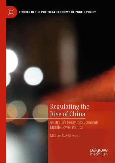 Cover for Michael Peters · Regulating the Rise of China: Australia’s Foray into Middle Power Economics - Studies in the Political Economy of Public Policy (Hardcover Book) [1st ed. 2019 edition] (2019)