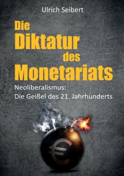 Cover for Ulrich Seibert · Die Diktatur des Monetariats: Neoliberalismus: Die Geissel des 21. Jahrhunderts (Paperback Book) (2019)