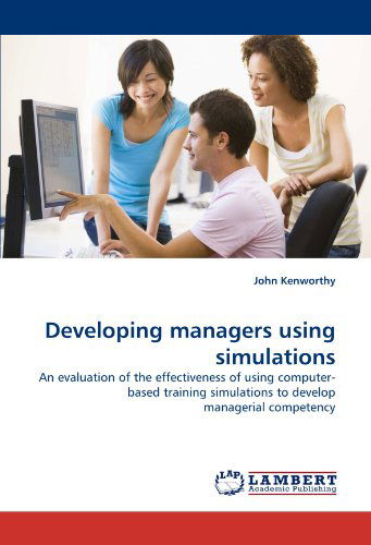 Developing Managers Using Simulations: an Evaluation of the Effectiveness of Using Computer-based Training Simulations to Develop Managerial Competency - John Kenworthy - Kirjat - LAP LAMBERT Academic Publishing - 9783838362656 - keskiviikko 19. toukokuuta 2010