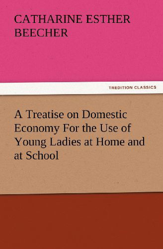 Cover for Catharine Esther Beecher · A Treatise on Domestic Economy for the Use of Young Ladies at Home and at School (Tredition Classics) (Paperback Book) (2012)