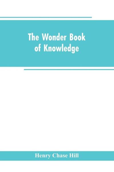 Cover for Henry Chase Hill · The wonder book of knowledge: the marvels of modern industry and invention, the interesting stories of common things, the mysterious processes of nature simply explained (Paperback Bog) (2019)