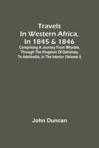 Travels In Western Africa, In 1845 & 1846, Comprising A Journey From Whydah, Through The Kingdom Of Dahomey, To Adofoodia, In The Interior (Volume I) - John Duncan - Bøger - Alpha Edition - 9789354507656 - 6. april 2021