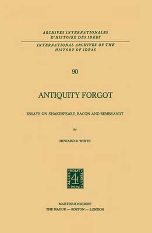 Howard B. White · Antiquity Forgot: Essays on Shakespeare, Bacon and Rembrandt - International Archives of the History of Ideas / Archives Internationales d'Histoire des Idees (Paperback Book) [Softcover reprint of the original 1st ed. 1978 edition] (2011)