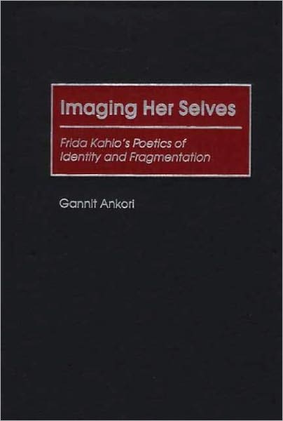 Cover for Gannit Ankori · Imaging Her Selves: Frida Kahlo's Poetics of Identity and Fragmentation - Contributions to the Study of Art and Architecture (Hardcover Book) (2002)