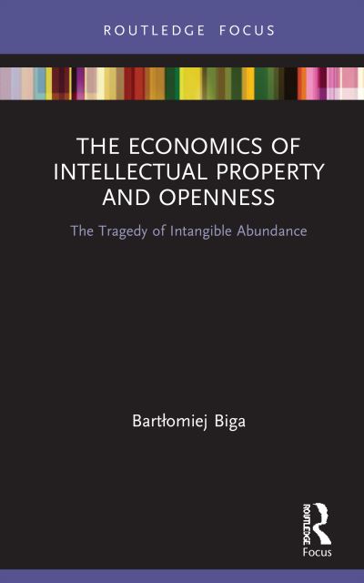 Cover for Bartlomiej Biga · The Economics of Intellectual Property and Openness: The Tragedy of Intangible Abundance - Routledge Focus on Economics and Finance (Hardcover Book) (2021)