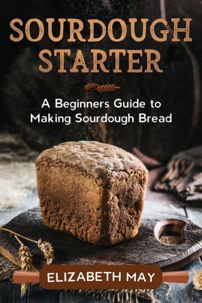 Sourdough Starter: A Beginners Guide to Making Sourdough Bread - Elizabeth May - Kirjat - Creek Ridge Publishing - 9780648866657 - keskiviikko 24. kesäkuuta 2020