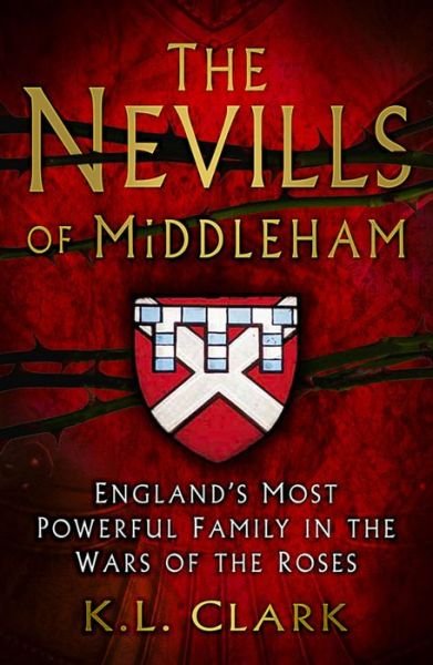 The Nevills of Middleham - England's Most Powerful Family in the Wars of the Roses - K.L. Clark - Kirjat - The History Press Ltd - 9780750963657 - keskiviikko 7. syyskuuta 2016