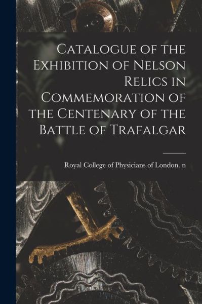 Cover for Royal College of Physicians of London · Catalogue of the Exhibition of Nelson Relics in Commemoration of the Centenary of the Battle of Trafalgar (Paperback Book) (2021)