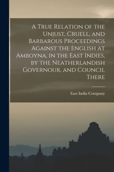 Cover for East India Company · True Relation of the Unjust, Cruell, and Barbarous Proceedings Against the English at Amboyna, in the East Indies, by the Neatherlandish Governour, and Council There (Bog) (2022)