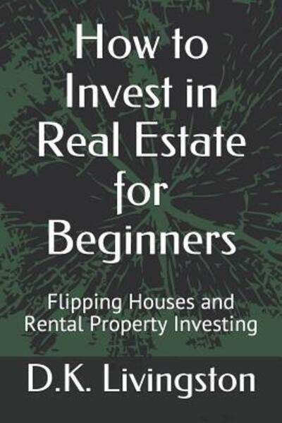 Cover for D K Livingston · How to Invest in Real Estate for Beginners: Flipping Houses and Rental Property Investing (Paperback Book) (2019)