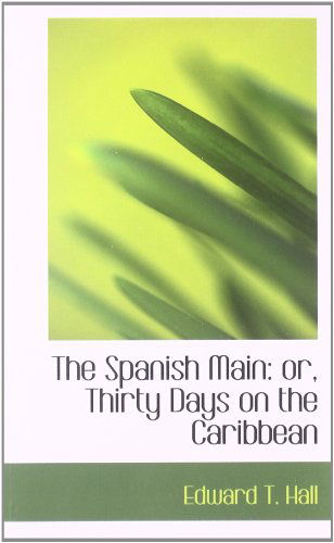 The Spanish Main: Or, Thirty Days on the Caribbean - Edward T. Hall - Books - BiblioLife - 9781103773657 - April 6, 2009