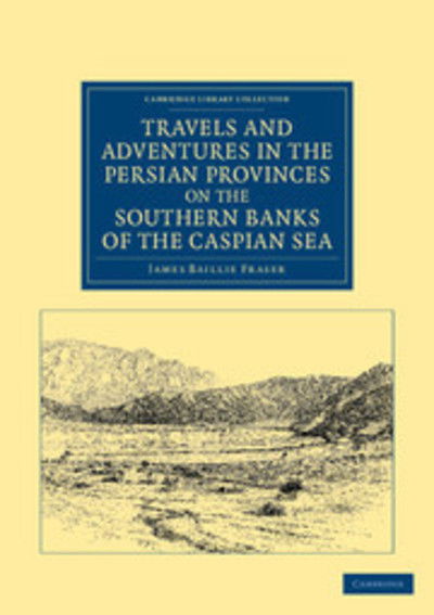 Travels and Adventures in the Persian Provinces on the Southern Banks of the Caspian Sea: With an Appendix Containing Short Notices of the Geology and Commerce of Persia - Cambridge Library Collection - Travel, Middle East and Asia Minor - James Baillie Fraser - Livros - Cambridge University Press - 9781108046657 - 19 de julho de 2012